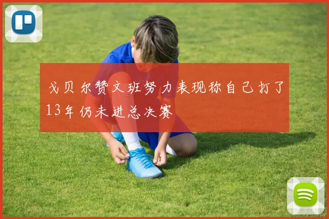 戈贝尔赞文班努力表现称自己打了13年仍未进总决赛