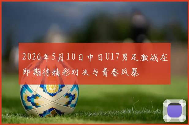 2026年5月10日中日U17男足激战在即期待精彩对决与青春风暴