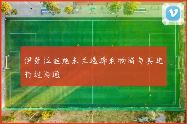 伊劳拉拒绝米兰选择利物浦与其进行过沟通