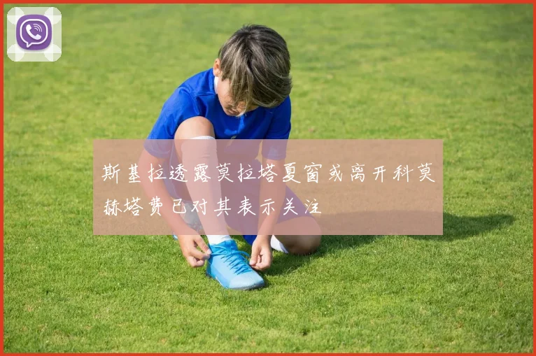 斯基拉透露莫拉塔夏窗或离开科莫赫塔费已对其表示关注