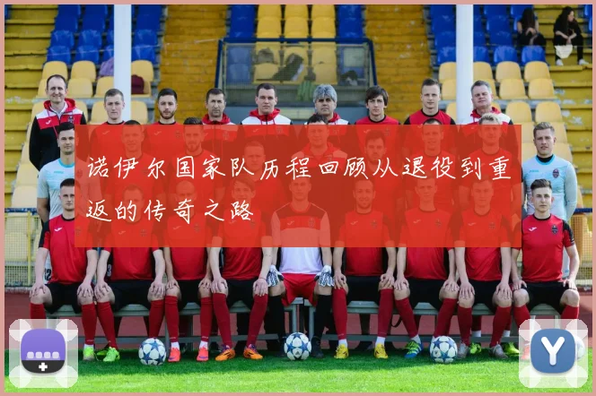 诺伊尔国家队历程回顾从退役到重返的传奇之路
