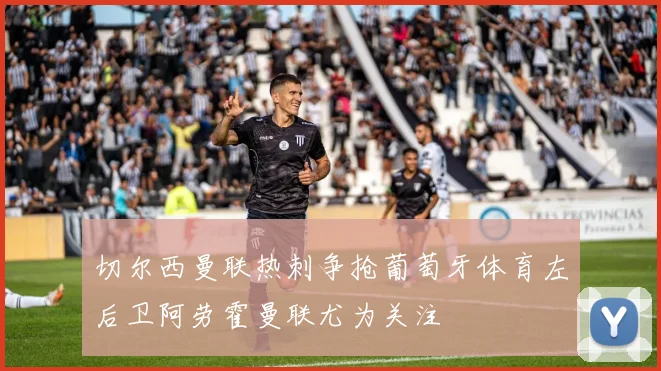切尔西曼联热刺争抢葡萄牙体育左后卫阿劳霍曼联尤为关注