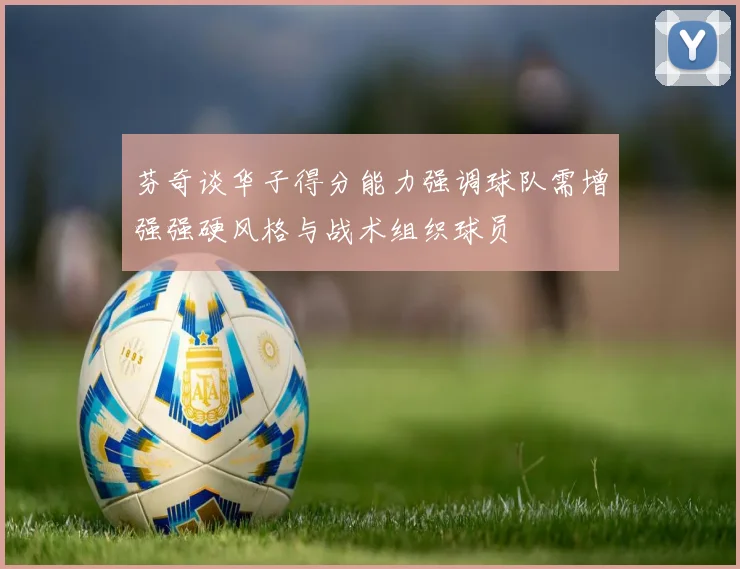 芬奇谈华子得分能力强调球队需增强强硬风格与战术组织球员