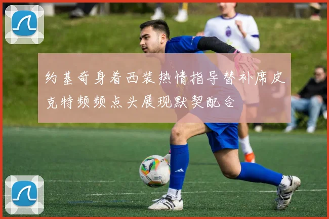 约基奇身着西装热情指导替补席皮克特频频点头展现默契配合
