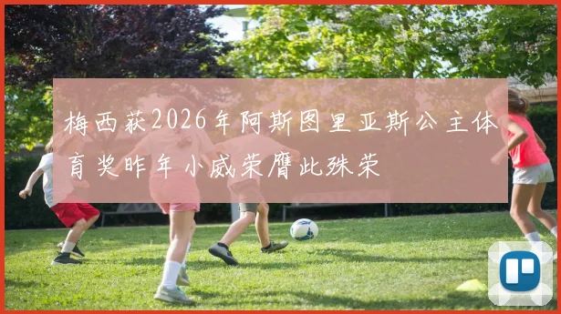 梅西获2026年阿斯图里亚斯公主体育奖昨年小威荣膺此殊荣