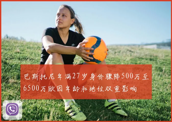 巴斯托尼年满27岁身价骤降500万至6500万欧因年龄和地位双重影响
