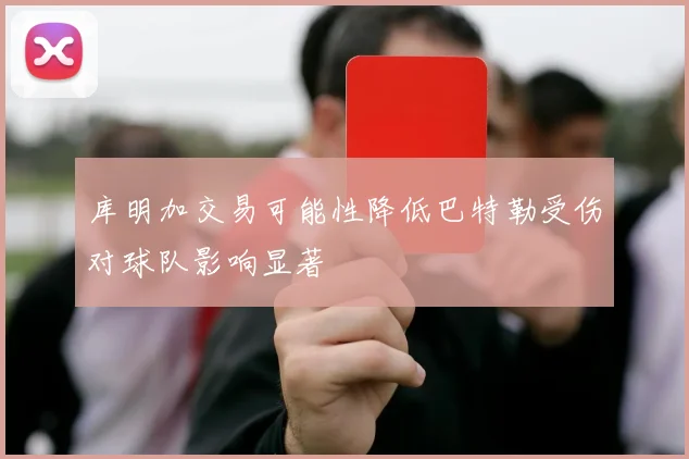 库明加交易可能性降低巴特勒受伤对球队影响显著