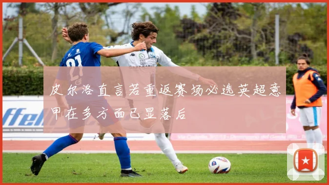 皮尔洛直言若重返赛场必选英超意甲在多方面已显落后
